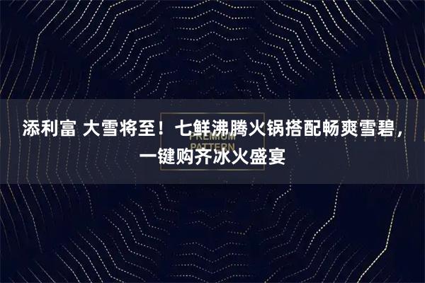 添利富 大雪将至!七鲜沸腾火锅搭配畅爽雪碧,一键购齐冰火盛宴