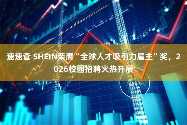 速速查 SHEIN荣膺“全球人才吸引力雇主”奖，2026校园招聘火热开展