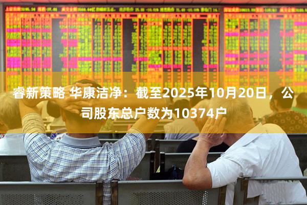 睿新策略 华康洁净：截至2025年10月20日，公司股东总户数为10374户