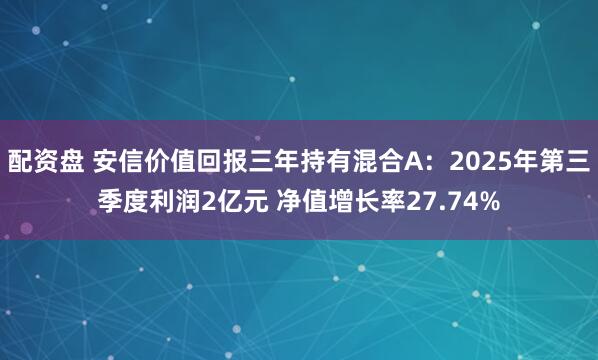 配资盘 安信价值回报三年持有混合A：2025年第三季度利润2亿元 净值增长率27.74%