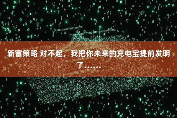 新富策略 对不起，我把你未来的充电宝提前发明了……