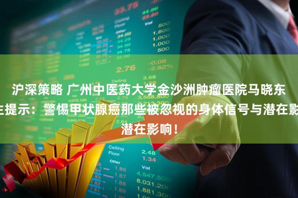 沪深策略 广州中医药大学金沙洲肿瘤医院马晓东医生提示：警惕甲状腺癌那些被忽视的身体信号与潜在影响！