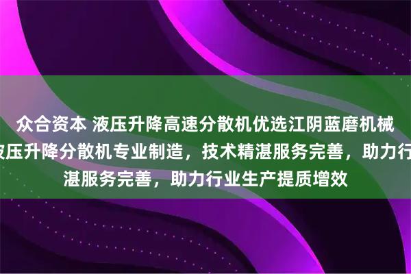 众合资本 液压升降高速分散机优选江阴蓝磨机械科技，四叶桨/波压升降分散机专业制造，技术精湛服务完善，助力行业生产提质增效