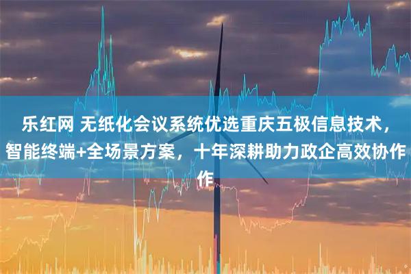 乐红网 无纸化会议系统优选重庆五极信息技术，智能终端+全场景方案，十年深耕助力政企高效协作