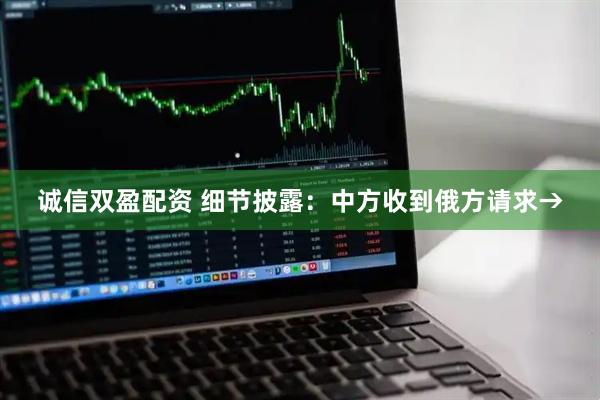 诚信双盈配资 细节披露：中方收到俄方请求→