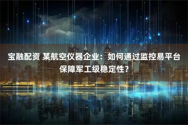 宝融配资 某航空仪器企业：如何通过监控易平台保障军工级稳定性？