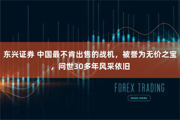东兴证券 中国最不肯出售的战机，被誉为无价之宝，问世30多年风采依旧