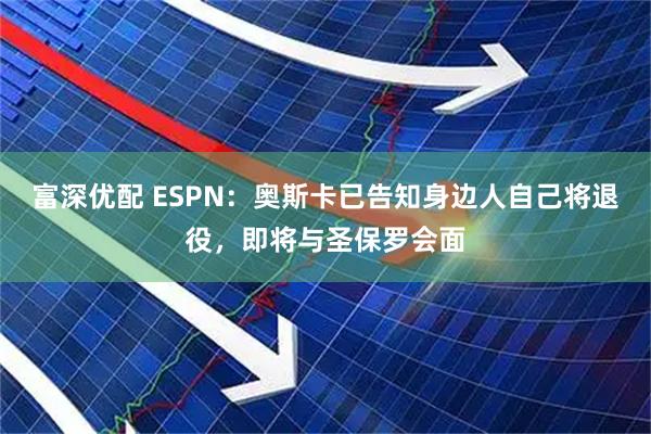 富深优配 ESPN：奥斯卡已告知身边人自己将退役，即将与圣保罗会面