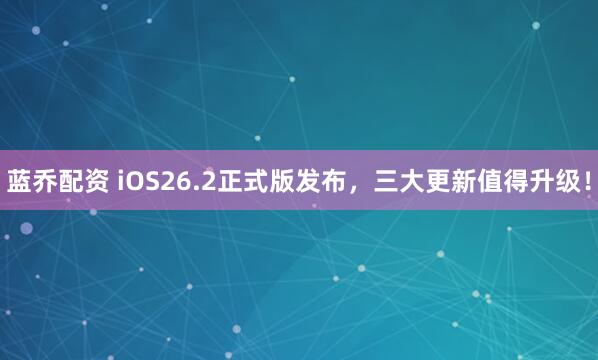 蓝乔配资 iOS26.2正式版发布,三大更新值得升级!
