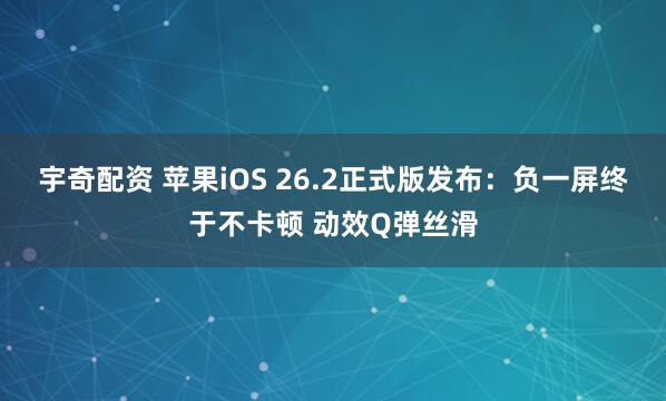 宇奇配资 苹果iOS 26.2正式版发布:负一屏终于不卡顿 动效Q弹丝滑