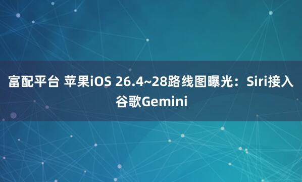 富配平台 苹果iOS 26.4~28路线图曝光:Siri接入谷歌Gemini