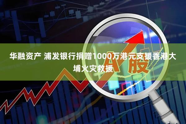 华融资产 浦发银行捐赠1000万港元支援香港大埔火灾救援
