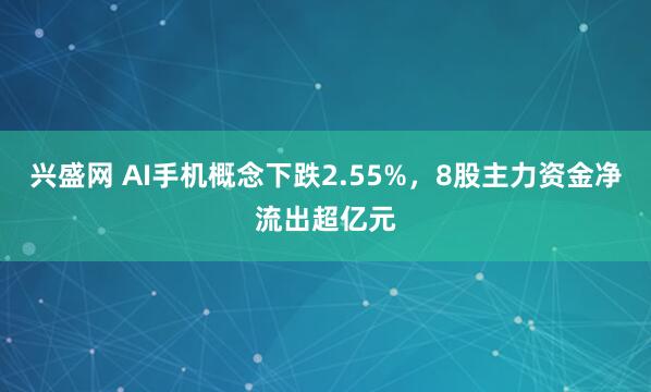 兴盛网 AI手机概念下跌2.55%,8股主力资金净流出超亿元