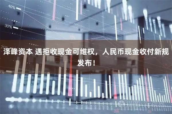 泽峰资本 遇拒收现金可维权，人民币现金收付新规发布！