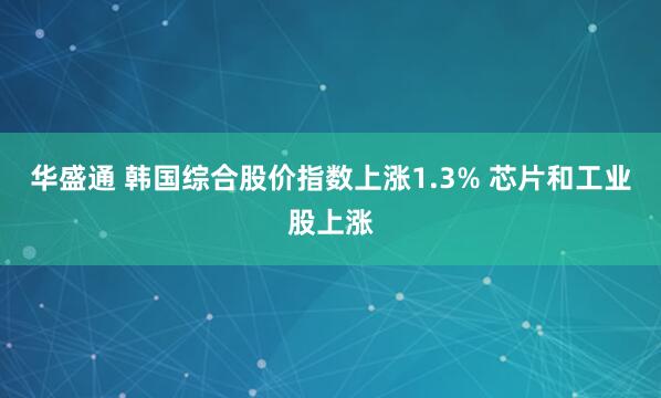 华盛通 韩国综合股价指数上涨1.3% 芯片和工业股上涨