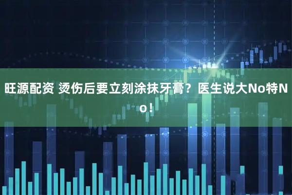 旺源配资 烫伤后要立刻涂抹牙膏？医生说大No特No！