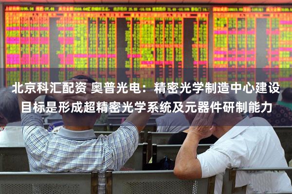 北京科汇配资 奥普光电：精密光学制造中心建设目标是形成超精密光学系统及元器件研制能力