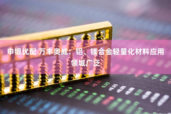 申银优配 万丰奥威：铝、镁合金轻量化材料应用领域广泛