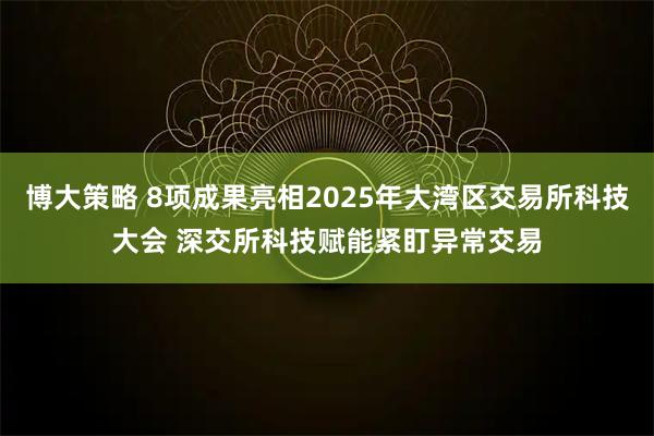 博大策略 8项成果亮相2025年大湾区交易所科技大会 深交所科技赋能紧盯异常交易