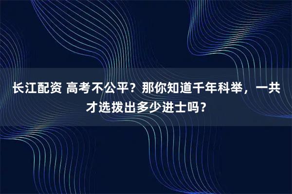 长江配资 高考不公平？那你知道千年科举，一共才选拨出多少进士吗？