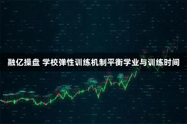 融亿操盘 学校弹性训练机制平衡学业与训练时间