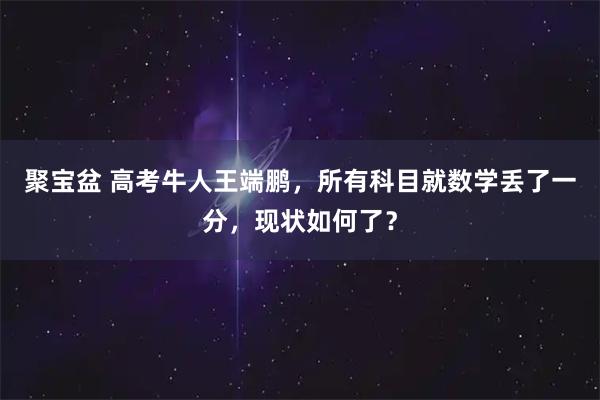 聚宝盆 高考牛人王端鹏，所有科目就数学丢了一分，现状如何了？
