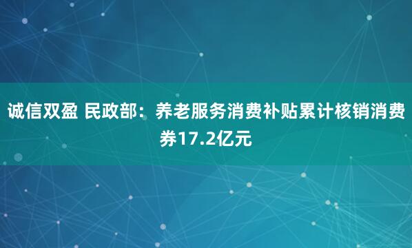 诚信双盈 民政部：养老服务消费补贴累计核销消费券17.2亿元
