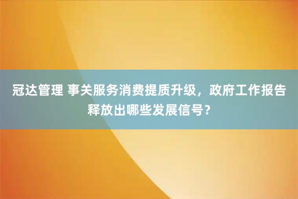 冠达管理 事关服务消费提质升级，政府工作报告释放出哪些发展信号？