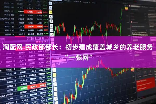 淘配网 民政部部长：初步建成覆盖城乡的养老服务“一张网”