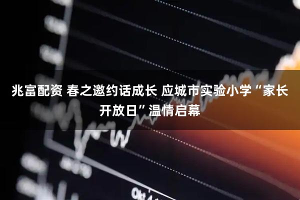 兆富配资 春之邀约话成长 应城市实验小学“家长开放日”温情启幕