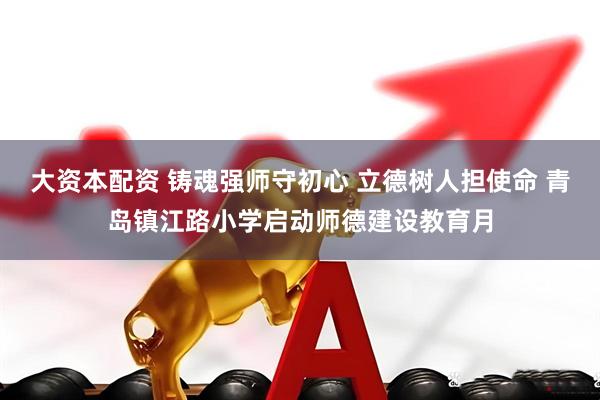 大资本配资 铸魂强师守初心 立德树人担使命 青岛镇江路小学启动师德建设教育月