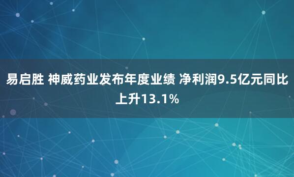 易启胜 神威药业发布年度业绩 净利润9.5亿元同比上升13.1%