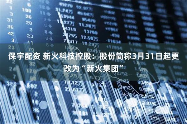保宇配资 新火科技控股：股份简称3月31日起更改为“新火集团”