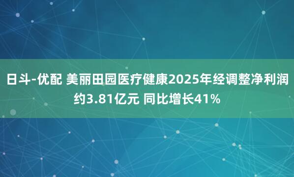 日斗-优配 美丽田园医疗健康2025年经调整净利润约3.81亿元 同比增长41%