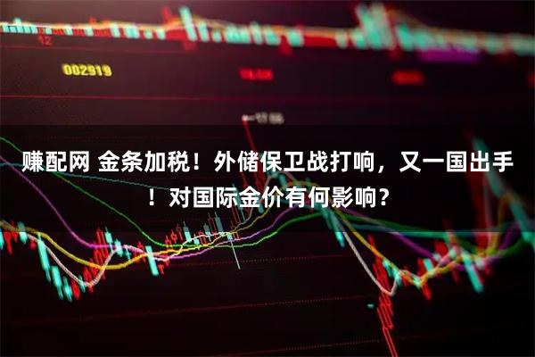 赚配网 金条加税！外储保卫战打响，又一国出手！对国际金价有何影响？