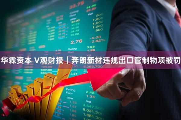 华霖资本 V观财报｜奔朗新材违规出口管制物项被罚