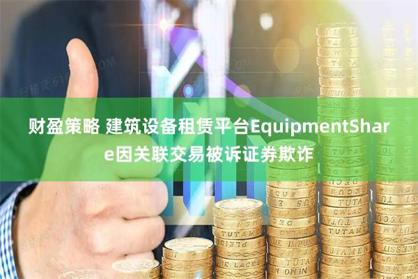 财盈策略 建筑设备租赁平台EquipmentShare因关联交易被诉证券欺诈