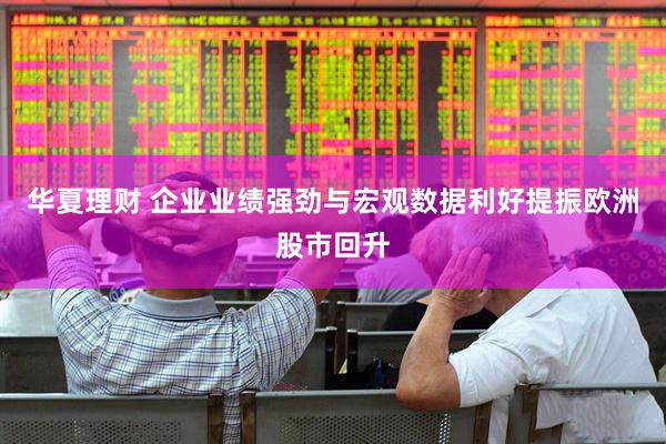 华夏理财 企业业绩强劲与宏观数据利好提振欧洲股市回升