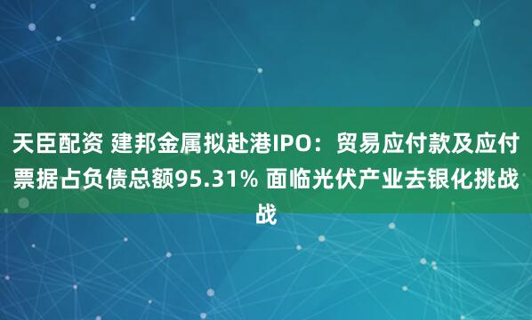 天臣配资 建邦金属拟赴港IPO：贸易应付款及应付票据占负债总额95.31% 面临光伏产业去银化挑战