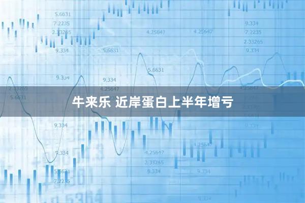 牛来乐 近岸蛋白上半年增亏