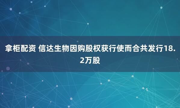 拿柜配资 信达生物因购股权获行使而合共发行18.2万股