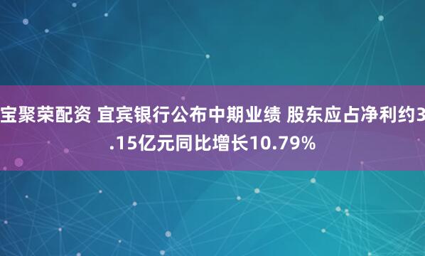 宝聚荣配资 宜宾银行公布中期业绩 股东应占净利约3.15亿元同比增长10.79%